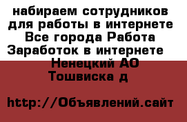набираем сотрудников для работы в интернете - Все города Работа » Заработок в интернете   . Ненецкий АО,Тошвиска д.